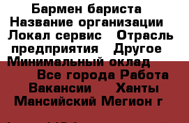 Бармен-бариста › Название организации ­ Локал сервис › Отрасль предприятия ­ Другое › Минимальный оклад ­ 26 200 - Все города Работа » Вакансии   . Ханты-Мансийский,Мегион г.